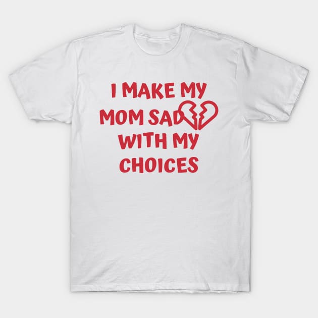 I Make My Mom Sad With My Choices T-Shirt by Designed By Poetry